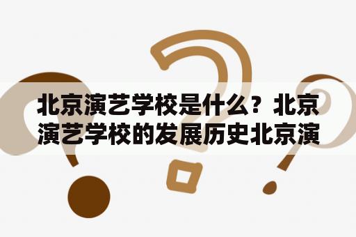 北京演艺学校是什么？北京演艺学校的发展历史北京演艺学校的教学特色北京演艺学校的招生情况北京演艺学校的毕业生就业情况