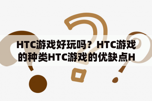 HTC游戏好玩吗？HTC游戏的种类HTC游戏的优缺点HTC游戏的下载方式推荐几款HTC游戏如何优化HTC游戏的运行HTC游戏与其他手机游戏的比较总结