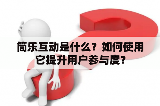 简乐互动是什么？如何使用它提升用户参与度？