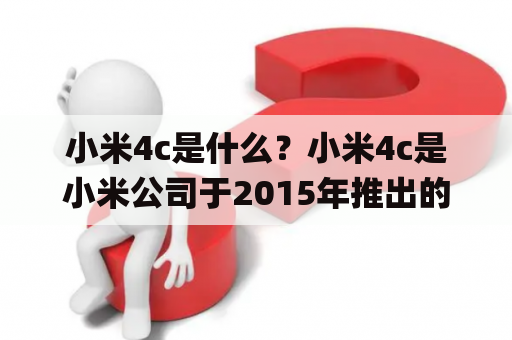 小米4c是什么？小米4c是小米公司于2015年推出的一款智能手机。它采用了5英寸1080P屏幕，搭载了骁龙808处理器，拥有2GB/3GB内存和16GB/32GB存储空间可选，支持USB Type-C接口，配备了1300万像素主摄像头和500万像素前置摄像头，运行MIUI 7系统。