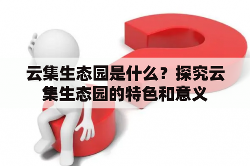 云集生态园是什么？探究云集生态园的特色和意义