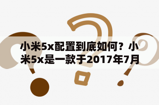 小米5x配置到底如何？小米5x是一款于2017年7月发布的智能手机，作为小米系列的一员，小米5x在外观和配置上都有着不俗的表现。首先在外观方面，小米5x采用了金属机身设计，同时配备了5.5英寸1080P分辨率的屏幕，整体看上去非常大气。而在配置方面，小米5x搭载了骁龙625处理器，配备4GB RAM和64GB ROM，可扩展存储容量。此外，小米5x还配备了1200万像素的双摄像头，支持PDAF相位对焦和双色温闪光灯，拍照效果非常出色。另外，小米5x还搭载了3080mAh电池，支持快充技术，可以快速充电。总的来说，小米5x是一款性价比很高的手机，配置表现出色，拍照效果优秀，非常适合日常使用。