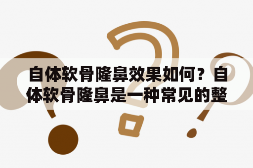 自体软骨隆鼻效果如何？自体软骨隆鼻是一种常见的整形手术，可通过移植自身软骨来改善鼻部外观。那么，这种手术的效果如何呢？以下是详细描述。