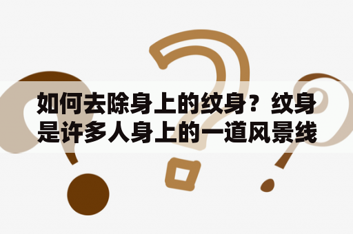 如何去除身上的纹身？纹身是许多人身上的一道风景线，但随着时间的推移，有些人可能会后悔自己的纹身选择，或者因为某些原因需要去除身上的纹身。如果你也遇到了这个问题，那么下面介绍几种去除纹身的方法。