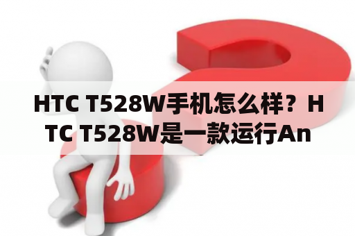 HTC T528W手机怎么样？HTC T528W是一款运行Android系统的智能手机，拥有不错的性能和功能。下面将从外观、硬件、系统和使用体验等方面进行详细描述。