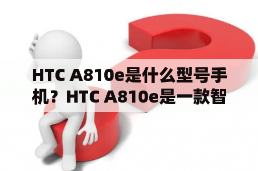 HTC A810e是什么型号手机？HTC A810e是一款智能手机，也称为HTC Desire C，是HTC公司于2012年推出的一款入门级手机。该手机采用了小巧的设计，搭载了Android 4.0操作系统，配置了3.5英寸TFT触摸屏，分辨率为320x480像素，搭载了1GHz单核处理器，内存容量为512MB，支持最大32GB的MicroSD卡扩展。此外，HTC A810e还采用了500万像素的后置摄像头，支持WiFi、蓝牙、GPS等功能。