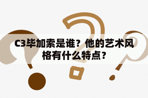 C3毕加索是谁？他的艺术风格有什么特点？