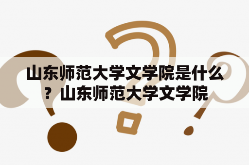 山东师范大学文学院是什么？山东师范大学文学院