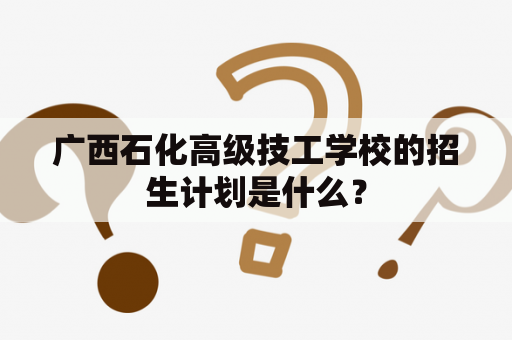 广西石化高级技工学校的招生计划是什么？