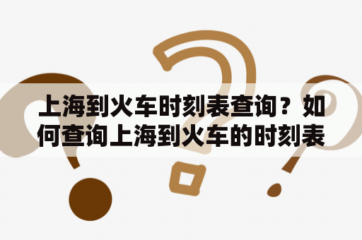 上海到火车时刻表查询？如何查询上海到火车的时刻表？