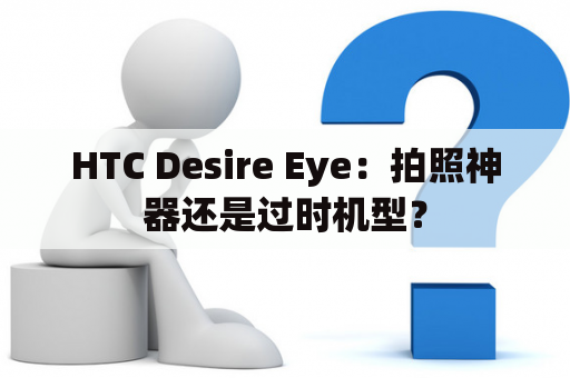 HTC Desire Eye：拍照神器还是过时机型？