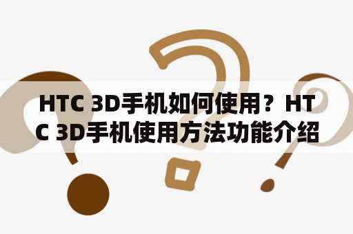 HTC 3D手机如何使用？HTC 3D手机使用方法功能介绍