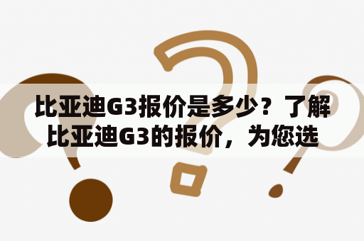 比亚迪G3报价是多少？了解比亚迪G3的报价，为您选择心仪的车型提供参考。