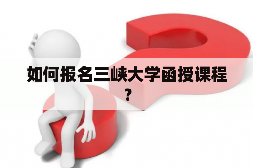 如何报名三峡大学函授课程？