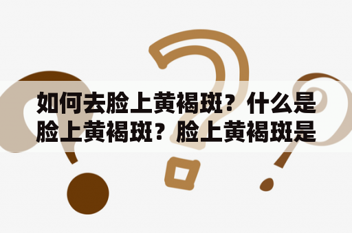 如何去脸上黄褐斑？什么是脸上黄褐斑？脸上黄褐斑是一种常见的皮肤问题，通常是由于过度暴晒太阳、年龄增长或遗传因素引起的。这些斑点通常呈现出深褐色或黄色，分散在面部的不同区域，如颧骨、鼻子、嘴唇周围和额头。