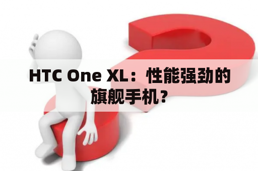 HTC One XL：性能强劲的旗舰手机？