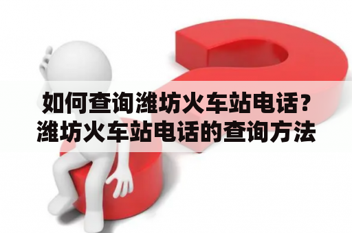 如何查询潍坊火车站电话？潍坊火车站电话的查询方法潍坊火车站电话查询步骤如何快速查询潍坊火车站电话潍坊火车站电话查询常见问题