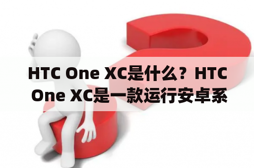 HTC One XC是什么？HTC One XC是一款运行安卓系统的智能手机，是HTC One系列的其中一员。它于2013年发布，采用了4.7英寸720p Super LCD2屏幕和1.2GHz的双核处理器。同时，HTC One XC还配备了800万像素的后置摄像头和2100mAh的电池。