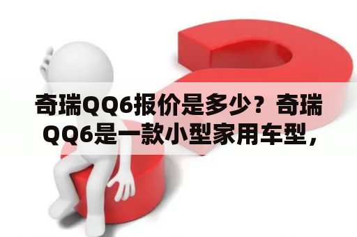 奇瑞QQ6报价是多少？奇瑞QQ6是一款小型家用车型，其外观时尚、动感，内饰豪华、舒适，深受年轻人的喜爱。那么，奇瑞QQ6的报价是多少呢？