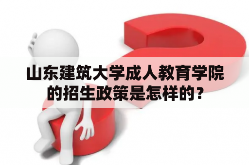 山东建筑大学成人教育学院的招生政策是怎样的？