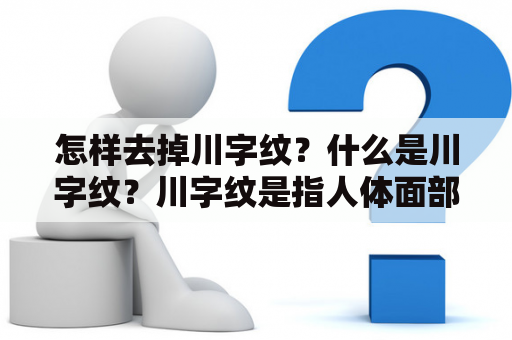 怎样去掉川字纹？什么是川字纹？川字纹是指人体面部两颊的皱纹，因其形状酷似汉字“川”而得名。川字纹是由于年龄增长、皮肤松弛、胶原蛋白流失等因素引起的，是一种自然的衰老现象。