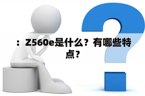 ：Z560e是什么？有哪些特点？