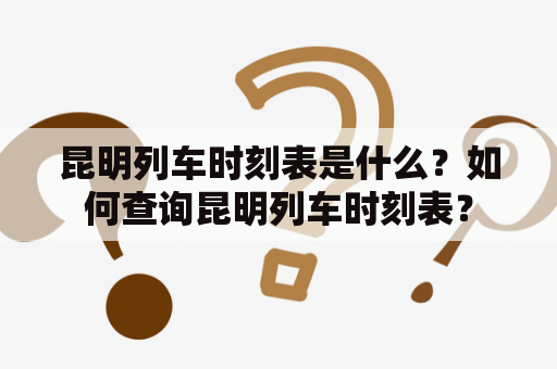 昆明列车时刻表是什么？如何查询昆明列车时刻表？