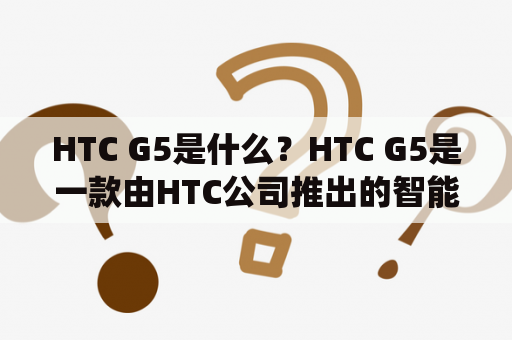 HTC G5是什么？HTC G5是一款由HTC公司推出的智能手机，也被称为HTC Hero。它于2009年7月首次发布，是HTC公司推出的第一款基于Android操作系统的智能手机。以下是关于HTC G5的详细描述。