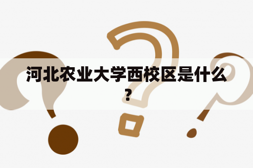 河北农业大学西校区是什么？