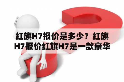 红旗H7报价是多少？红旗H7报价红旗H7是一款豪华轿车，它的报价在市场上有所不同，具体价格取决于不同的配置和地区。在国内市场，红旗H7的价格区间从20万元到40万元不等。消费者可以根据自己的需求和预算选择不同的配置，以获得最合适的价格。