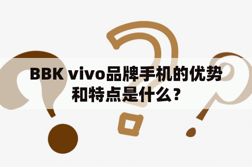 BBK vivo品牌手机的优势和特点是什么？