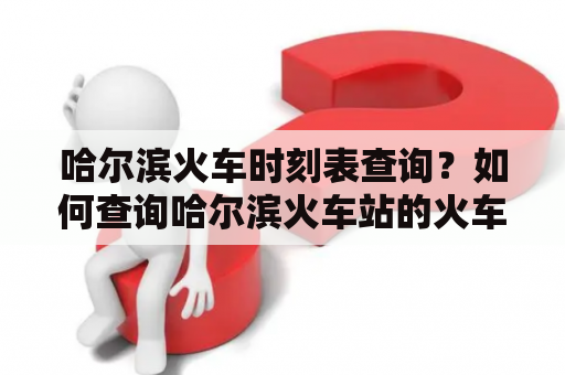 哈尔滨火车时刻表查询？如何查询哈尔滨火车站的火车时刻表？