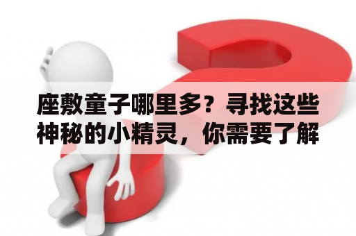 座敷童子哪里多？寻找这些神秘的小精灵，你需要了解一些关于座敷童子的知识。座敷童子是日本民间传说中的一种妖怪，通常被描绘成身形像孩子的小精灵，喜欢在屋内活动，对人类有时会带来好运，有时也会带来不幸。