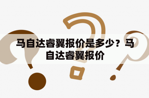 马自达睿翼报价是多少？马自达睿翼报价