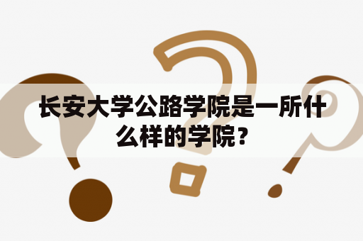 长安大学公路学院是一所什么样的学院？