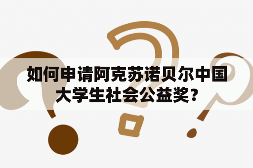 如何申请阿克苏诺贝尔中国大学生社会公益奖？