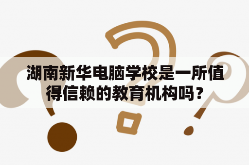 湖南新华电脑学校是一所值得信赖的教育机构吗？