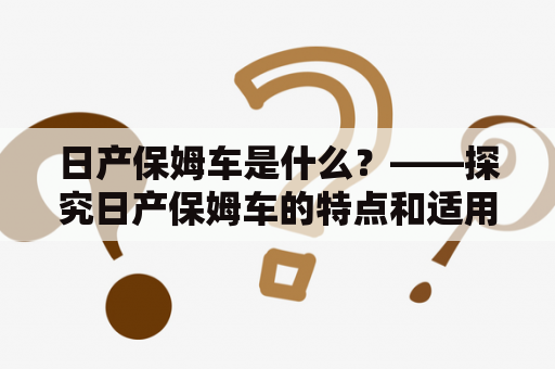 日产保姆车是什么？——探究日产保姆车的特点和适用场景