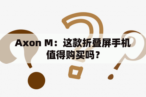 Axon M：这款折叠屏手机值得购买吗？