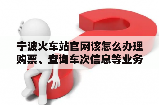 宁波火车站官网该怎么办理购票、查询车次信息等业务？