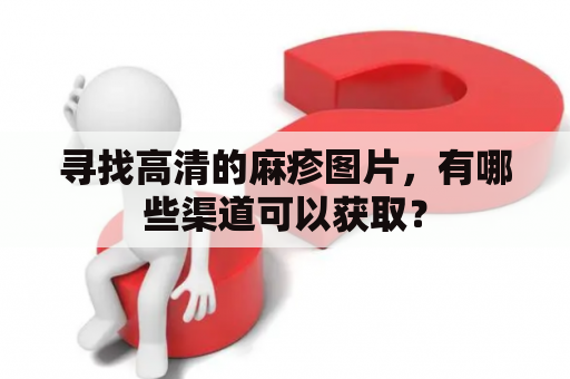 寻找高清的麻疹图片，有哪些渠道可以获取？