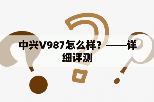 中兴V987怎么样？——详细评测