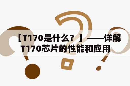 【T170是什么？】——详解T170芯片的性能和应用