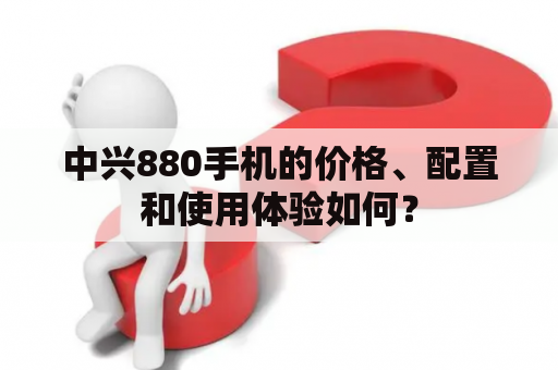 中兴880手机的价格、配置和使用体验如何？