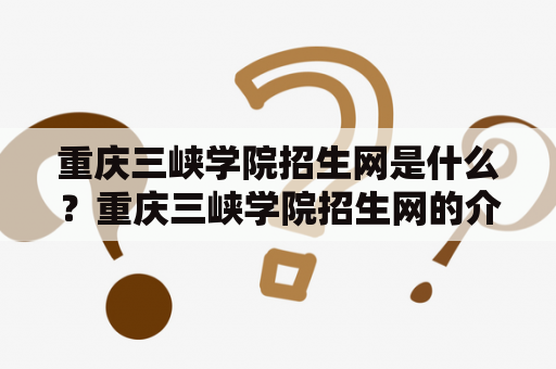 重庆三峡学院招生网是什么？重庆三峡学院招生网的介绍