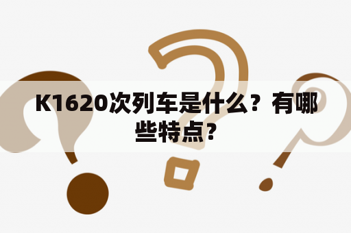 K1620次列车是什么？有哪些特点？