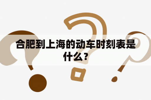 合肥到上海的动车时刻表是什么？