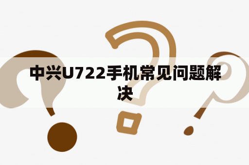 中兴U722手机常见问题解决