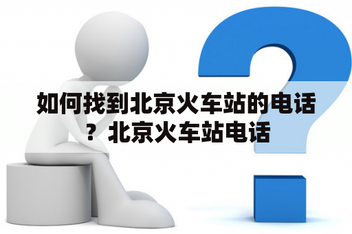 如何找到北京火车站的电话？北京火车站电话