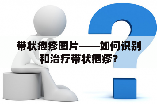 带状疱疹图片——如何识别和治疗带状疱疹？